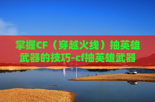 掌握CF(穿越火线)抽英雄武器的技巧-cf抽英雄武器技巧大全 掌握CF(穿越火线)抽英雄武器的技巧-cf抽英雄武器技巧大全