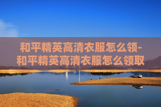 和平精英高清衣服怎么领-和平精英高清衣服怎么领取
