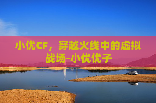 小优CF，穿越火线中的虚拟战场-小优优子