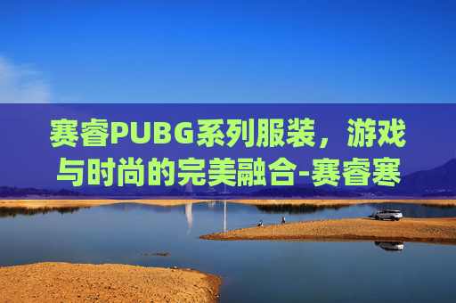 赛睿PUBG系列服装，游戏与时尚的完美融合-赛睿寒冰耳机pubg设置