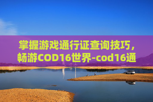 掌握游戏通行证查询技巧,畅游COD16世界-cod16通行证有什么用 掌握游戏通行证查询技巧,畅游COD16世界-cod16通行证有什么用