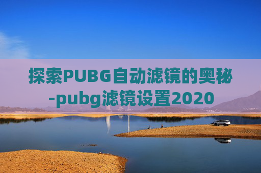 探索PUBG自动滤镜的奥秘-pubg滤镜设置2020 探索PUBG自动滤镜的奥秘-pubg滤镜设置2020
