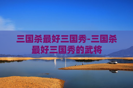 三国杀最好三国秀-三国杀最好三国秀的武将