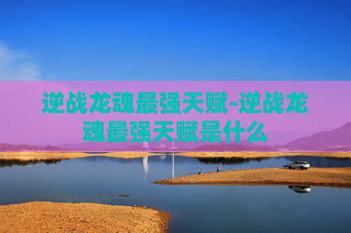 逆战龙魂最强天赋-逆战龙魂最强天赋是什么