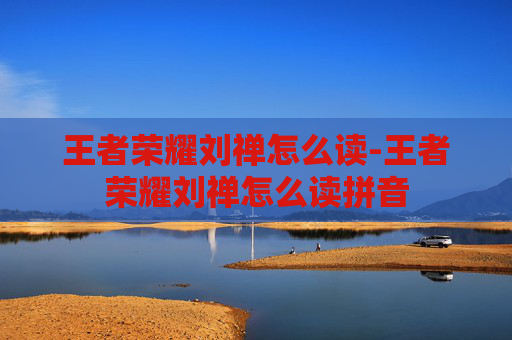 王者荣耀刘禅怎么读-王者荣耀刘禅怎么读拼音 王者荣耀刘禅怎么读-王者荣耀刘禅怎么读拼音