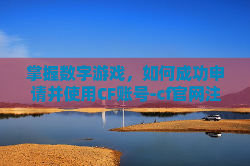 掌握数字游戏，如何成功申请并使用CF账号-cf官网注册账号