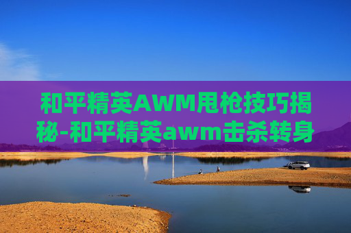 和平精英AWM甩枪技巧揭秘-和平精英awm击杀转身视频