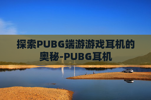 探索PUBG端游游戏耳机的奥秘-PUBG耳机 探索PUBG端游游戏耳机的奥秘-PUBG耳机