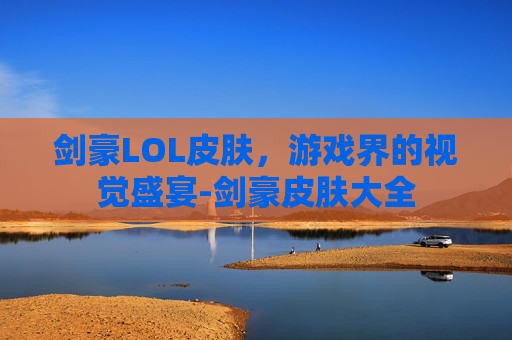 剑豪LOL皮肤，游戏界的视觉盛宴-剑豪皮肤大全