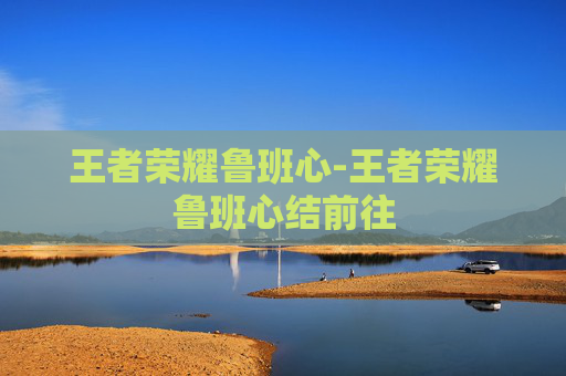 王者荣耀鲁班心-王者荣耀鲁班心结前往