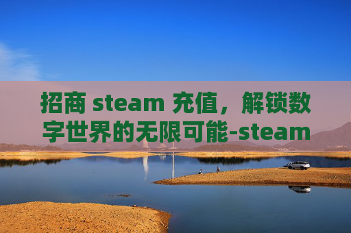 招商 steam 充值，解锁数字世界的无限可能-steam官方充值