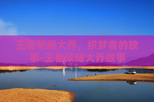 王者荣耀大乔，织梦者的故事-王者荣耀大乔故事