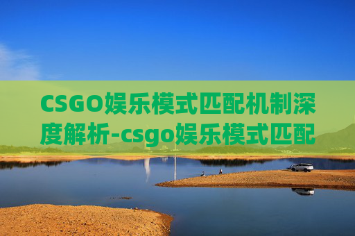 CSGO娱乐模式匹配机制深度解析-csgo娱乐模式匹配机制是什么