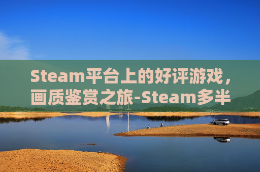 Steam平台上的好评游戏，画质鉴赏之旅-Steam多半好评