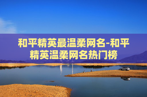 和平精英最温柔网名-和平精英温柔网名热门榜 和平精英最温柔网名-和平精英温柔网名热门榜