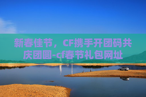 新春佳节，CF携手开团码共庆团圆-cf春节礼包网址