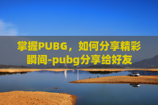 掌握PUBG，如何分享精彩瞬间-pubg分享给好友