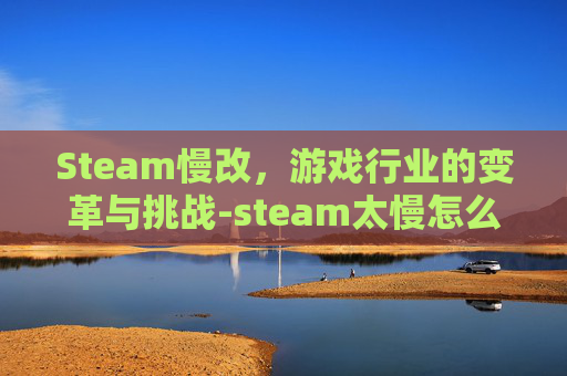 Steam慢改，游戏行业的变革与挑战-steam太慢怎么办