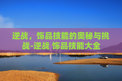 逆战,饰品技能的奥秘与挑战-逆战 饰品技能大全 逆战,饰品技能的奥秘与挑战-逆战 饰品技能大全