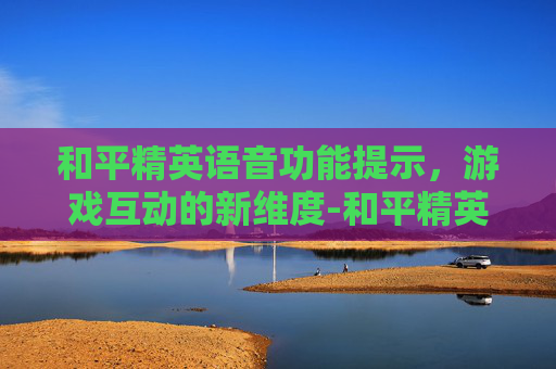 和平精英语音功能提示，游戏互动的新维度-和平精英语音功能提示怎么关闭