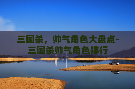 三国杀,帅气角色大盘点-三国杀帅气角色排行 三国杀,帅气角色大盘点-三国杀帅气角色排行