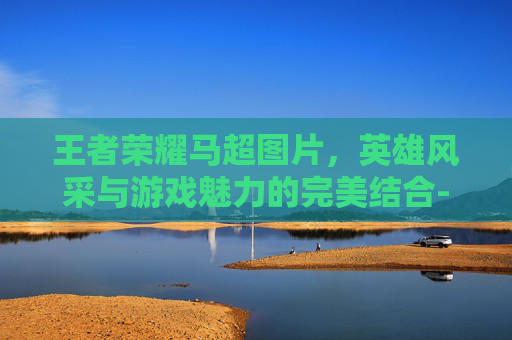 王者荣耀马超图片，英雄风采与游戏魅力的完美结合-王者荣耀马超图片头像