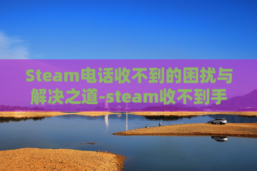 Steam电话收不到的困扰与解决之道-steam收不到手机短信
