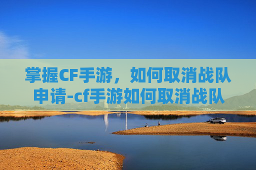 掌握CF手游，如何取消战队申请-cf手游如何取消战队申请退出