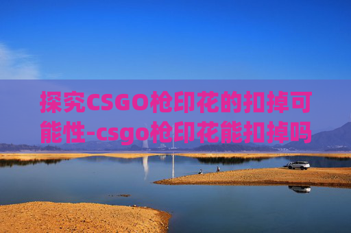 探究CSGO枪印花的扣掉可能性-csgo枪印花能扣掉吗 探究CSGO枪印花的扣掉可能性-csgo枪印花能扣掉吗