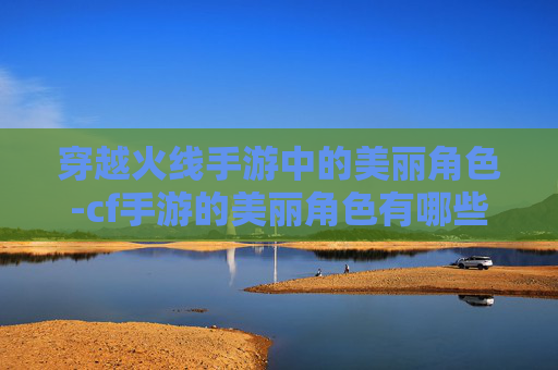 穿越火线手游中的美丽角色-cf手游的美丽角色有哪些