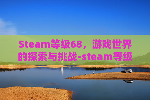 Steam等级68,游戏世界的探索与挑战-steam等级60级 Steam等级68,游戏世界的探索与挑战-steam等级60级