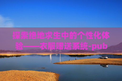 探索绝地求生中的个性化体验——衣服赠送系统-pubg的衣服可以送吗 探索绝地求生中的个性化体验——衣服赠送系统-pubg的衣服可以送吗