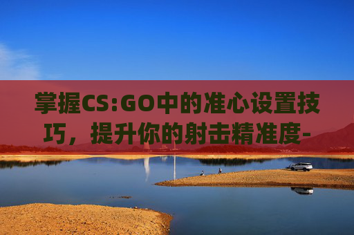 掌握CS:GO中的准心设置技巧，提升你的射击精准度-csgo好用的准心设置