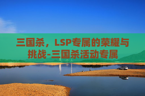 三国杀,LSP专属的荣耀与挑战-三国杀活动专属 三国杀,LSP专属的荣耀与挑战-三国杀活动专属