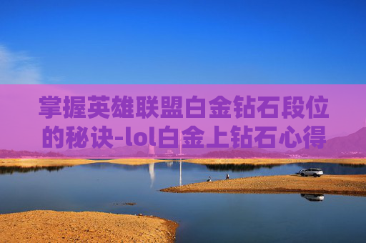 掌握英雄联盟白金钻石段位的秘诀-lol白金上钻石心得 掌握英雄联盟白金钻石段位的秘诀-lol白金上钻石心得