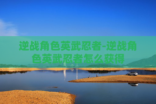 逆战角色英武忍者-逆战角色英武忍者怎么获得 逆战角色英武忍者-逆战角色英武忍者怎么获得