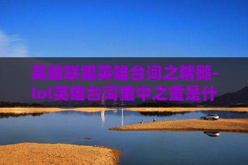 英雄联盟英雄台词之精髓-lol英雄台词重中之重是什么