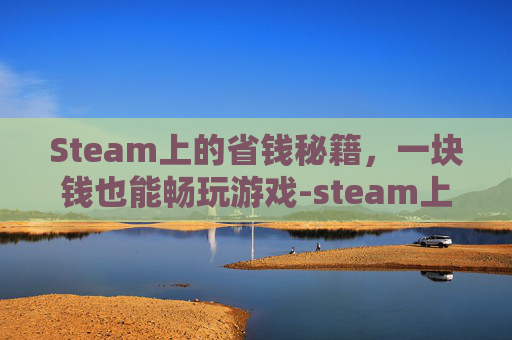 Steam上的省钱秘籍，一块钱也能畅玩游戏-steam上一块钱的游戏