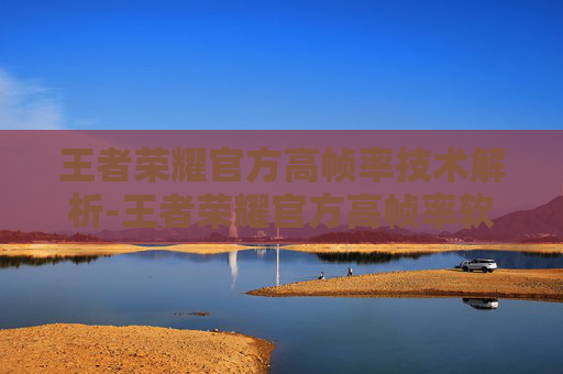 王者荣耀官方高帧率技术解析-王者荣耀官方高帧率软件