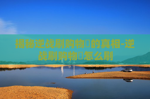 揭秘逆战刷购物劵的真相-逆战刷购物劵怎么刷 揭秘逆战刷购物劵的真相-逆战刷购物劵怎么刷
