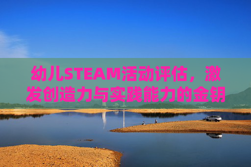 幼儿STEAM活动评估，激发创造力与实践能力的金钥匙-幼儿园steam活动案例