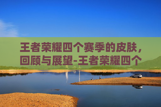 王者荣耀四个赛季的皮肤,回顾与展望-王者荣耀四个赛季的皮肤有哪些 王者荣耀四个赛季的皮肤,回顾与展望-王者荣耀四个赛季的皮肤有哪些
