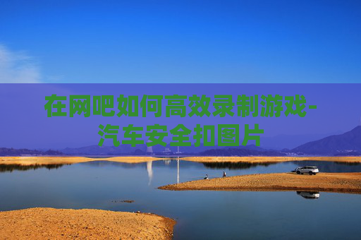 在网吧如何高效录制游戏-汽车安全扣图片 在网吧如何高效录制游戏-汽车安全扣图片