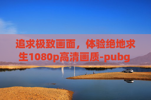 追求极致画面,体验绝地求生1080p高清画质-pubg 1080p换2k 总是闪退 追求极致画面,体验绝地求生1080p高清画质-pubg 1080p换2k 总是闪退
