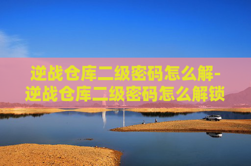 逆战仓库二级密码怎么解-逆战仓库二级密码怎么解锁 逆战仓库二级密码怎么解-逆战仓库二级密码怎么解锁
