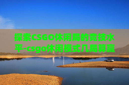 探索CSGO休闲局的竞技水平-csgo休闲模式几局算赢 探索CSGO休闲局的竞技水平-csgo休闲模式几局算赢