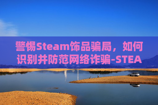 警惕Steam饰品骗局,如何识别并防范网络诈骗-STEAM卖饰品的钱是什么 警惕Steam饰品骗局,如何识别并防范网络诈骗-STEAM卖饰品的钱是什么