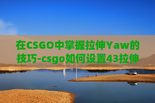 在CSGO中掌握拉伸Yaw的技巧-csgo如何设置43拉伸