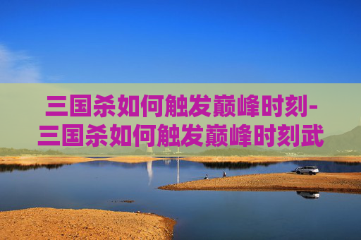 三国杀如何触发巅峰时刻-三国杀如何触发巅峰时刻武将