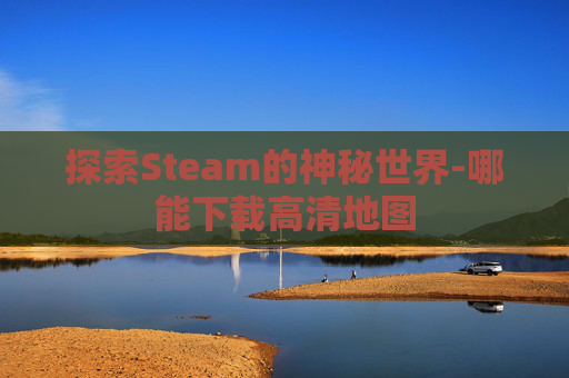 探索Steam的神秘世界-哪能下载高清地图 探索Steam的神秘世界-哪能下载高清地图
